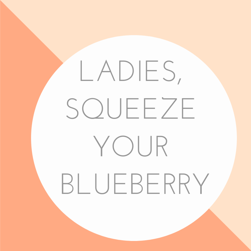 Ladies, Squeeze Your Blueberry.
